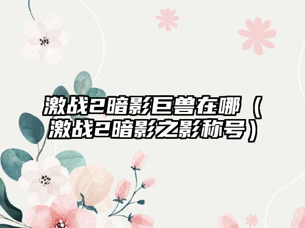 激战2暗影巨兽在哪（激战2暗影之影称号）