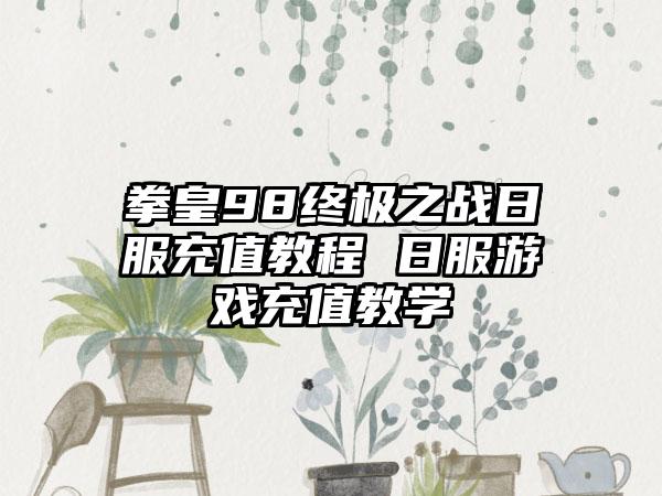 拳皇98终极之战日服充值教程 日服游戏充值教学