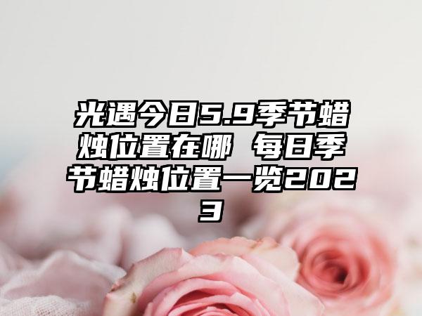 光遇今日5.9季节蜡烛位置在哪 每日季节蜡烛位置一览2023