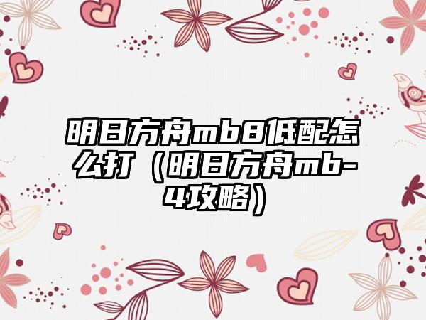 明日方舟mb8低配怎么打（明日方舟mb-4攻略）