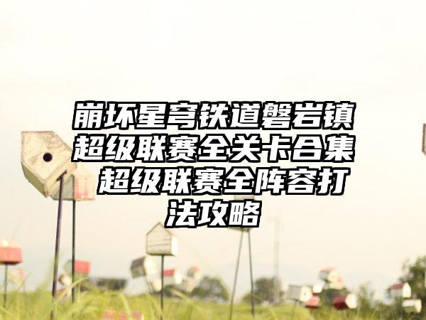 崩坏星穹铁道磐岩镇超级联赛全关卡合集 超级联赛全阵容打法攻略