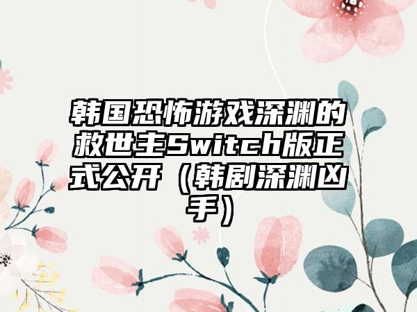 韩国恐怖游戏深渊的救世主Switch版正式公开（韩剧深渊凶手）
