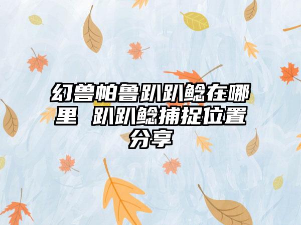 幻兽帕鲁趴趴鲶在哪里 趴趴鲶捕捉位置分享