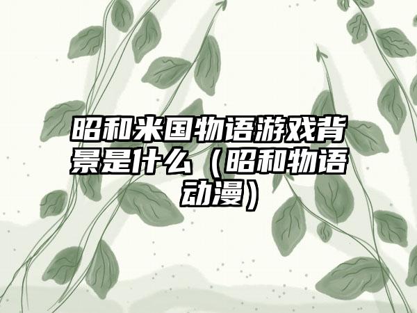 昭和米国物语游戏背景是什么（昭和物语 动漫）