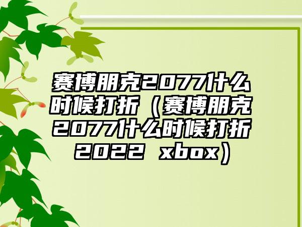 赛博朋克2077什么时候打折（赛博朋克2077什么时候打折2022 xbox）