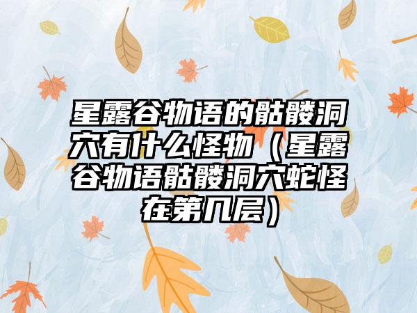 星露谷物语的骷髅洞穴有什么怪物（星露谷物语骷髅洞穴蛇怪在第几层）