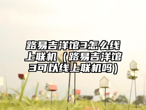 路易吉洋馆3怎么线上联机（路易吉洋馆3可以线上联机吗）