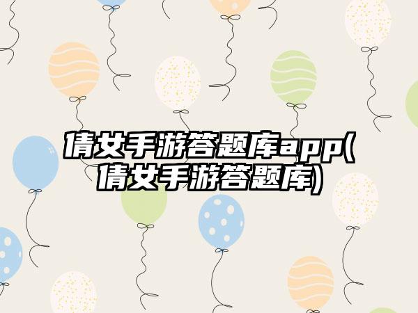 倩女手游答题库app(倩女手游答题库)