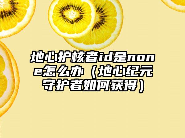 地心护核者id是none怎么办（地心纪元守护者如何获得）
