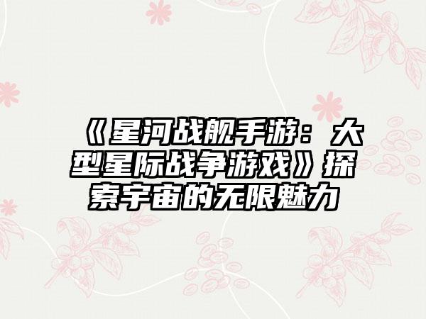 《星河战舰手游：大型星际战争游戏》探索宇宙的无限魅力