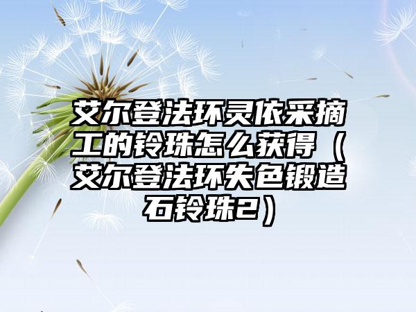 艾尔登法环灵依采摘工的铃珠怎么获得（艾尔登法环失色锻造石铃珠2）