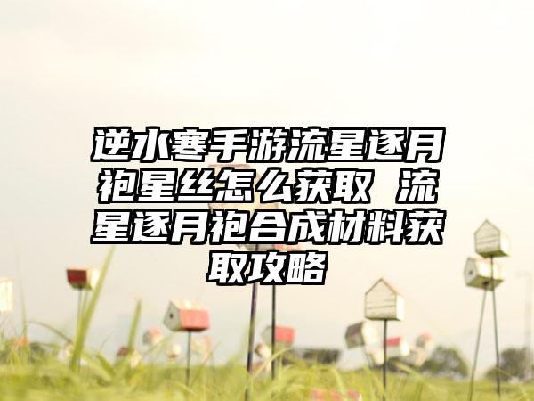 逆水寒手游流星逐月袍星丝怎么获取 流星逐月袍合成材料获取攻略