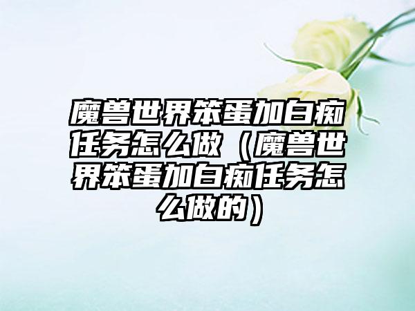 魔兽世界笨蛋加白痴任务怎么做（魔兽世界笨蛋加白痴任务怎么做的）