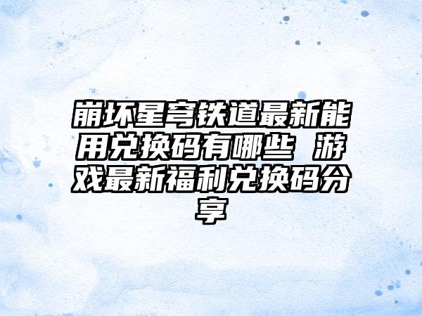 崩坏星穹铁道最新能用兑换码有哪些 游戏最新福利兑换码分享