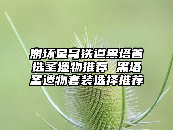 崩坏星穹铁道黑塔首选圣遗物推荐 黑塔圣遗物套装选择推荐