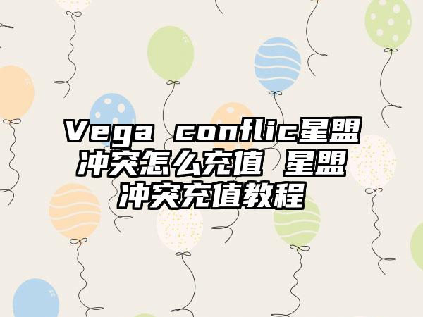 Vega conflic星盟冲突怎么充值 星盟冲突充值教程