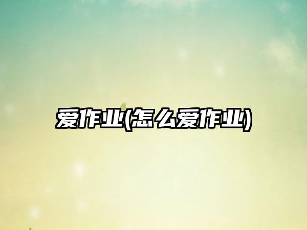 爱作业(怎么爱作业)