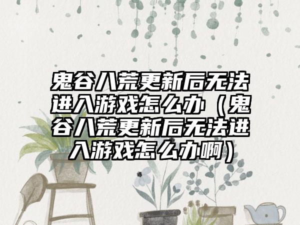 鬼谷八荒更新后无法进入游戏怎么办（鬼谷八荒更新后无法进入游戏怎么办啊）
