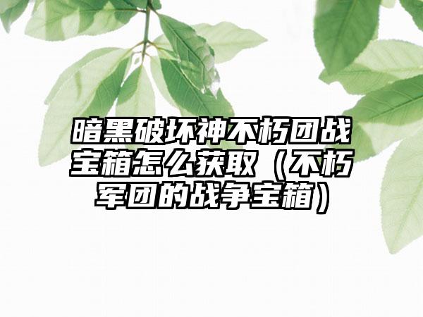 暗黑破坏神不朽团战宝箱怎么获取（不朽军团的战争宝箱）