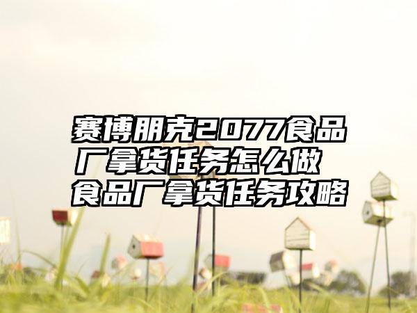 赛博朋克2077食品厂拿货任务怎么做 食品厂拿货任务攻略