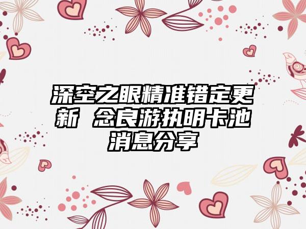 深空之眼精准错定更新 念良游执明卡池消息分享