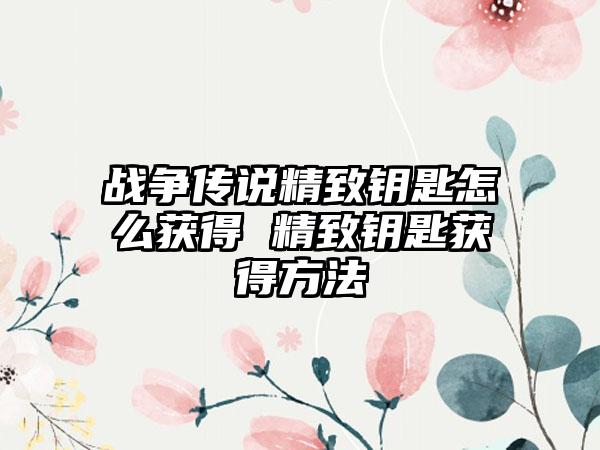 战争传说精致钥匙怎么获得 精致钥匙获得方法