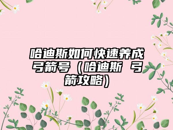 哈迪斯如何快速养成弓箭号（哈迪斯 弓箭攻略）