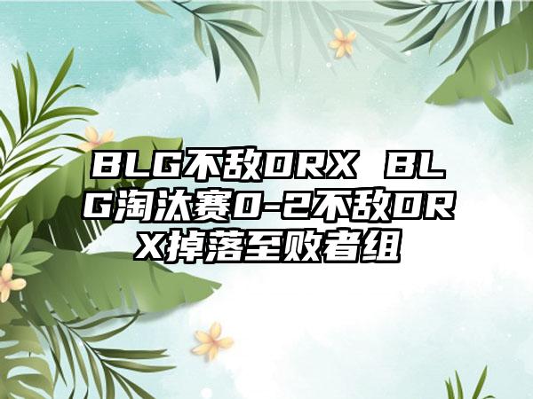 BLG不敌DRX BLG淘汰赛0-2不敌DRX掉落至败者组