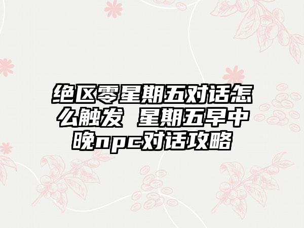 绝区零星期五对话怎么触发 星期五早中晚npc对话攻略