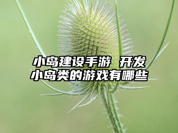 小岛建设手游 开发小岛类的游戏有哪些
