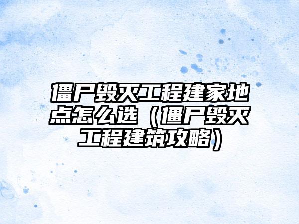 僵尸毁灭工程建家地点怎么选（僵尸毁灭工程建筑攻略）