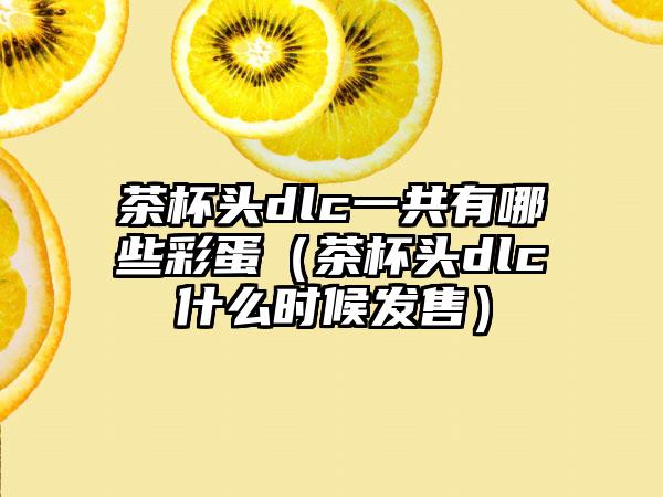 茶杯头dlc一共有哪些彩蛋（茶杯头dlc什么时候发售）