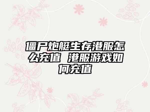 僵尸炮艇生存港服怎么充值 港服游戏如何充值