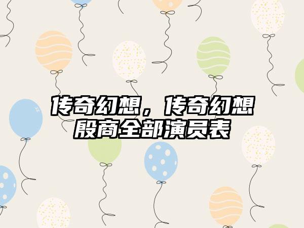 传奇幻想，传奇幻想殷商全部演员表