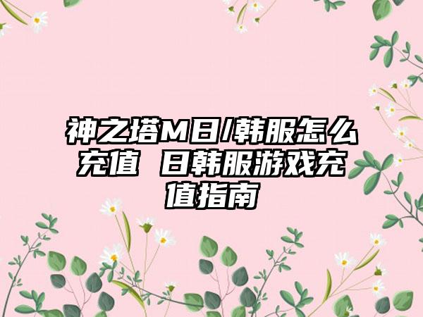 神之塔M日/韩服怎么充值 日韩服游戏充值指南