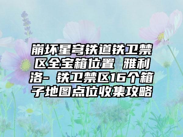 崩坏星穹铁道铁卫禁区全宝箱位置 雅利洛-Ⅵ铁卫禁区16个箱子地图点位收集攻略