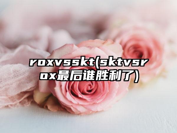 roxvsskt(sktvsrox最后谁胜利了)
