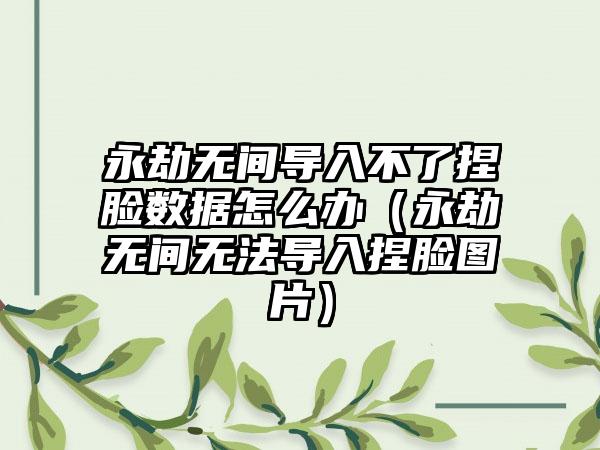 永劫无间导入不了捏脸数据怎么办（永劫无间无法导入捏脸图片）