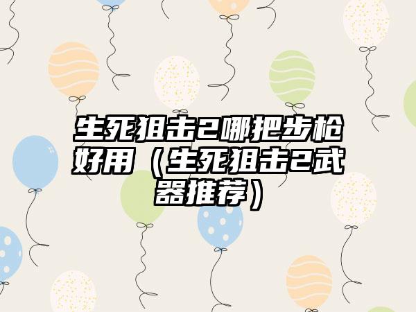 生死狙击2哪把步枪好用（生死狙击2武器推荐）