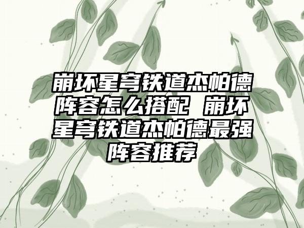 崩坏星穹铁道杰帕德阵容怎么搭配 崩坏星穹铁道杰帕德最强阵容推荐