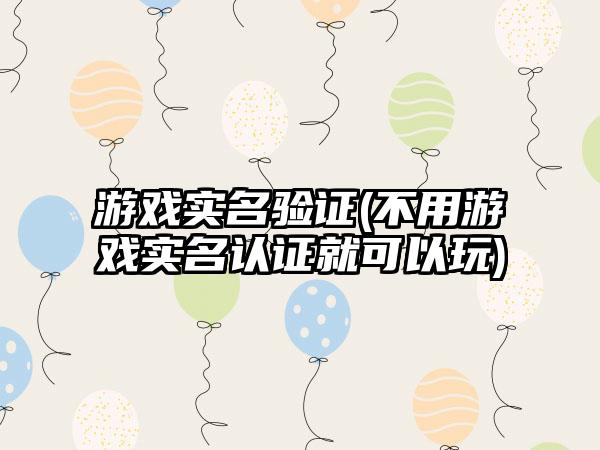 游戏实名验证(不用游戏实名认证就可以玩)