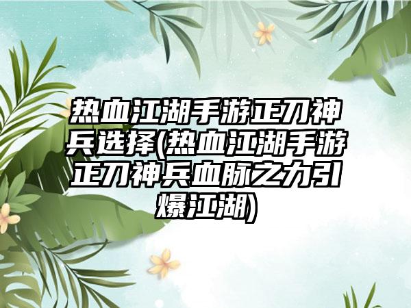 热血江湖手游正刀神兵选择(热血江湖手游正刀神兵血脉之力引爆江湖)
