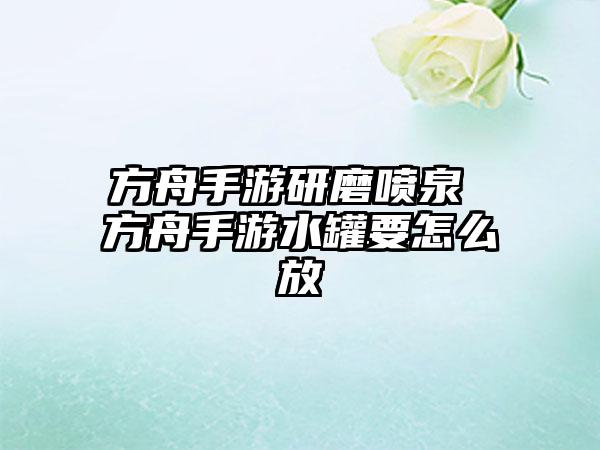 方舟手游研磨喷泉 方舟手游水罐要怎么放