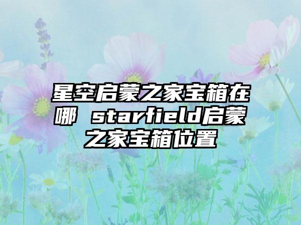 星空启蒙之家宝箱在哪 starfield启蒙之家宝箱位置