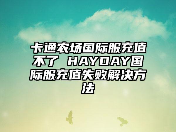 卡通农场国际服充值不了 HAYDAY国际服充值失败解决方法