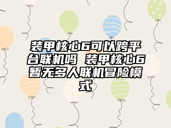 装甲核心6可以跨平台联机吗 装甲核心6暂无多人联机冒险模式