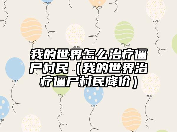 我的世界怎么治疗僵尸村民（我的世界治疗僵尸村民降价）