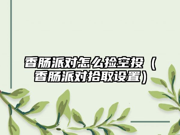 香肠派对怎么捡空投（香肠派对拾取设置）