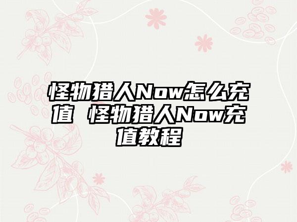 怪物猎人Now怎么充值 怪物猎人Now充值教程