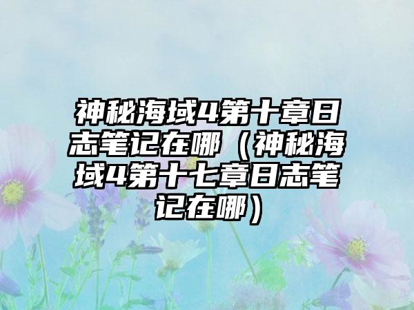 神秘海域4第十章日志笔记在哪（神秘海域4第十七章日志笔记在哪）